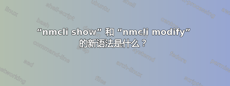 “nmcli show” 和 “nmcli modify” 的新语法是什么？