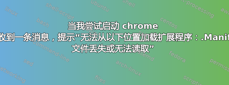 当我尝试启动 chrome 时，收到一条消息，提示“无法从以下位置加载扩展程序：.Manifest 文件丢失或无法读取”