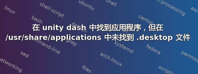 在 unity dash 中找到应用程序，但在 /usr/share/applications 中未找到 .desktop 文件