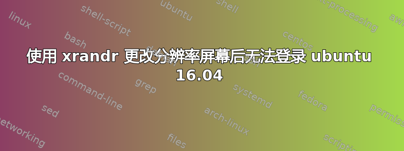 使用 xrandr 更改分辨率屏幕后无法登录 ubuntu 16.04