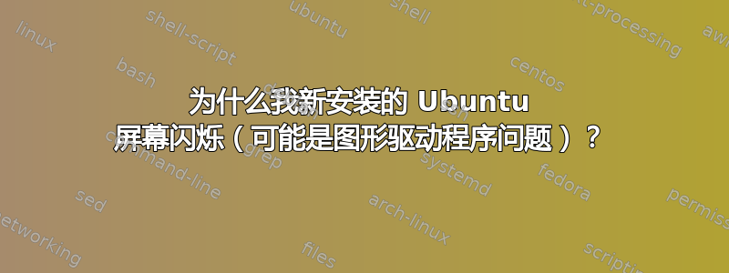 为什么我新安装的 Ubuntu 屏幕闪烁（可能是图形驱动程序问题）？