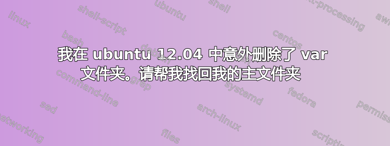 我在 ubuntu 12.04 中意外删除了 var 文件夹。请帮我找回我的主文件夹 