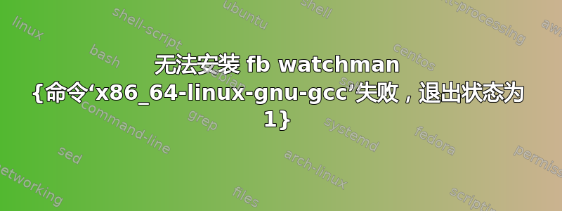 无法安装 fb watchman {命令‘x86_64-linux-gnu-gcc’失败，退出状态为 1}