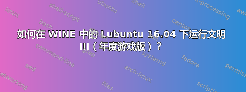 如何在 WINE 中的 Lubuntu 16.04 下运行文明 III（年度游戏版）？