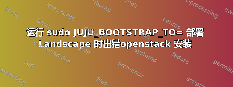 运行 sudo JUJU_BOOTSTRAP_TO= 部署 Landscape 时出错openstack 安装