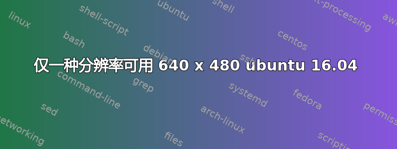 仅一种分辨率可用 640 x 480 ubuntu 16.04