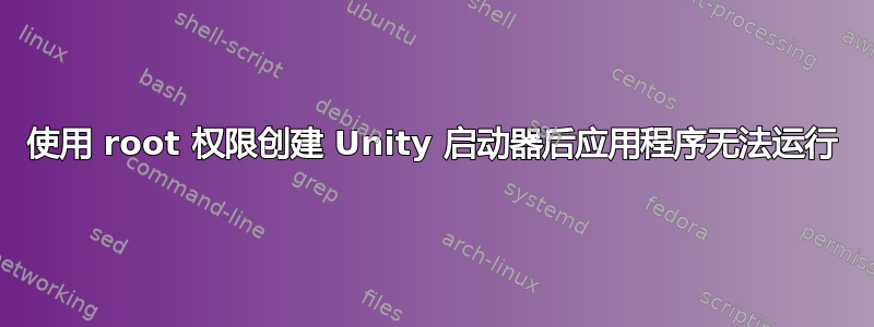 使用 root 权限创建 Unity 启动器后应用程序无法运行