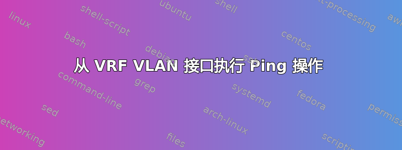 从 VRF VLAN 接口执行 Ping 操作