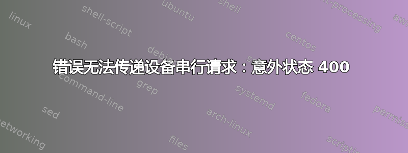 错误无法传递设备串行请求：意外状态 400