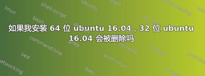 如果我安装 64 位 ubuntu 16.04，32 位 ubuntu 16.04 会被删除吗