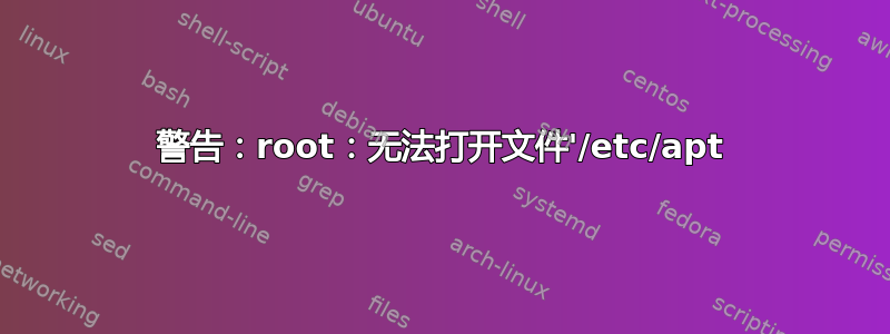 警告：root：无法打开文件'/etc/apt