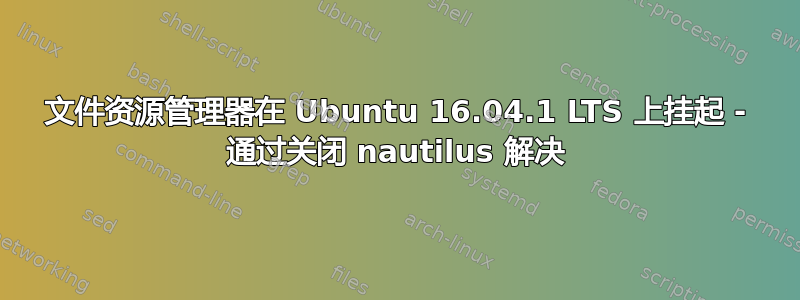 文件资源管理器在 Ubuntu 16.04.1 LTS 上挂起 - 通过关闭 nautilus 解决