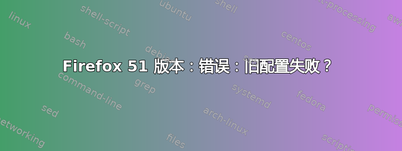 Firefox 51 版本：错误：旧配置失败？