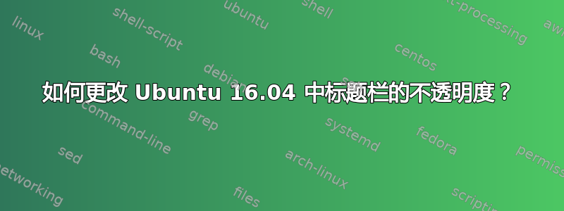 如何更改 Ubuntu 16.04 中标题栏的不透明度？