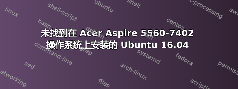 未找到在 Acer Aspire 5560-7402 操作系统上安装的 Ubuntu 16.04