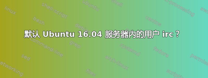 默认 Ubuntu 16.04 服务器内的用户 irc？