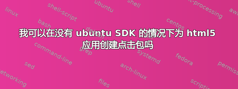 我可以在没有 ubuntu SDK 的情况下为 html5 应用创建点击包吗