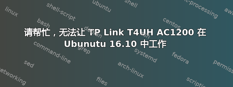 请帮忙，无法让 TP Link T4UH AC1200 在 Ubunutu 16.10 中工作