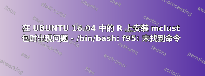 在 UBUNTU 16.04 中的 R 上安装 mclust 包时出现问题 - /bin/bash: f95: 未找到命令