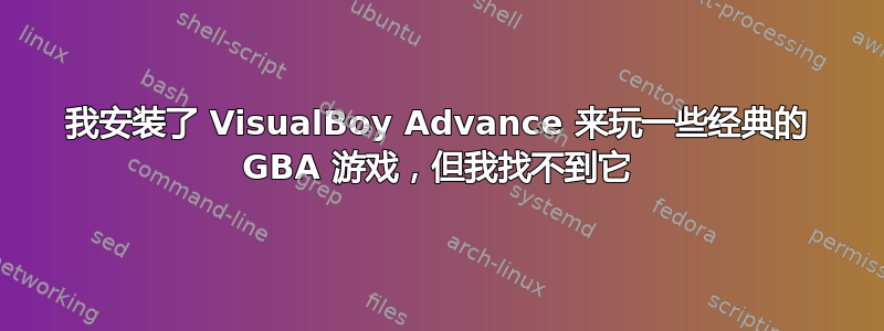 我安装了 VisualBoy Advance 来玩一些经典的 GBA 游戏，但我找不到它