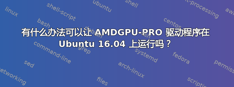 有什么办法可以让 AMDGPU-PRO 驱动程序在 Ubuntu 16.04 上运行吗？