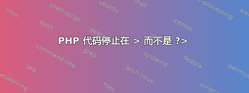 PHP 代码停止在 > 而不是 ?>