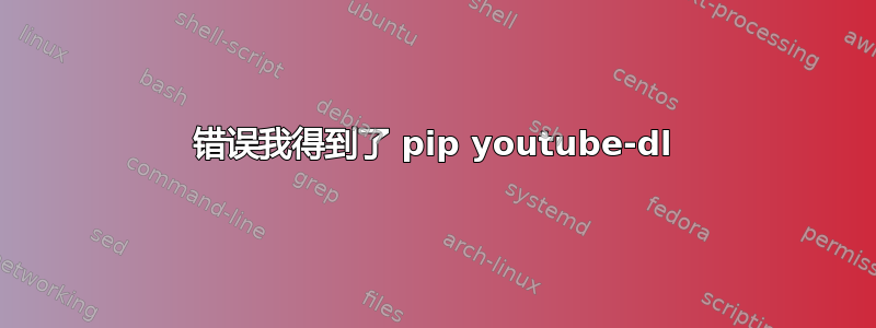 错误我得到了 pip youtube-dl