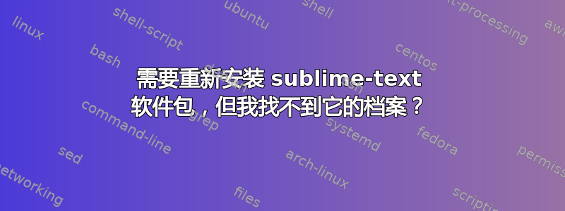 需要重新安装 sublime-text 软件包，但我找不到它的档案？