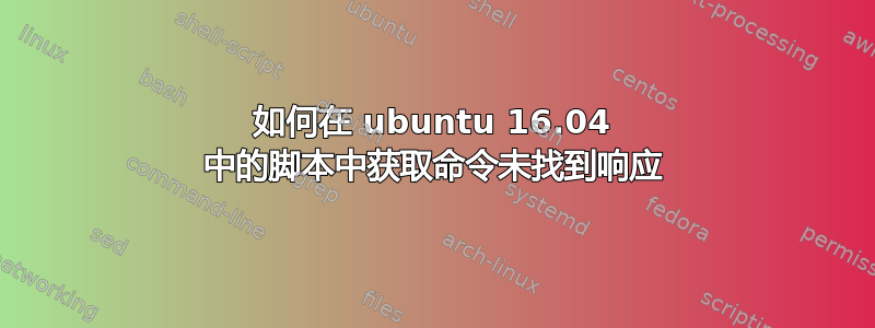 如何在 ubuntu 16.04 中的脚本中获取命令未找到响应