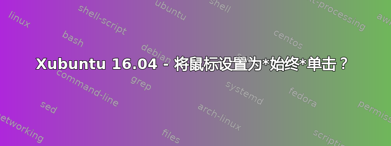 Xubuntu 16.04 - 将鼠标设置为*始终*单击？