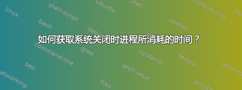 如何获取系统关闭时进程所消耗的时间？