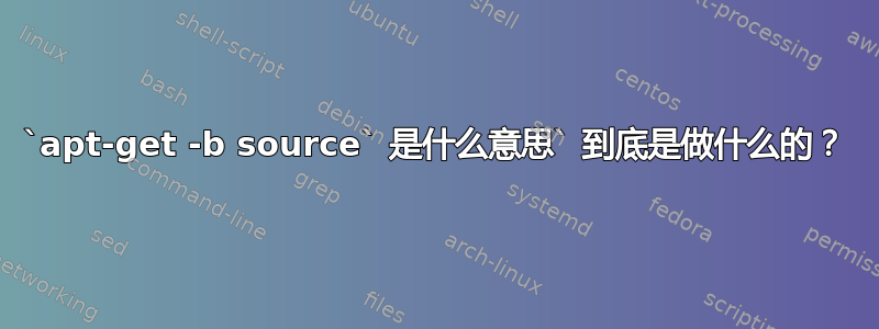 `apt-get -b source` 是什么意思` 到底是做什么的？