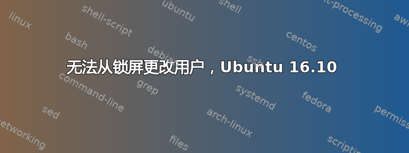 无法从锁屏更改用户，Ubuntu 16.10