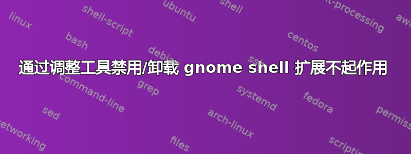 通过调整工具禁用/卸载 gnome shell 扩展不起作用