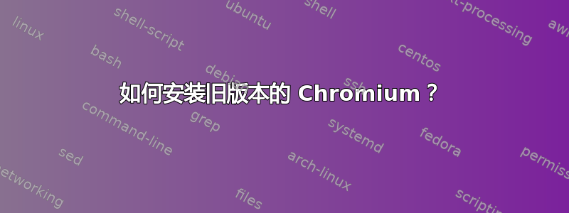 如何安装旧版本的 Chromium？