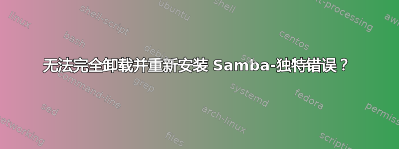 无法完全卸载并重新安装 Samba-独特错误？