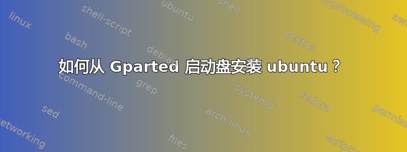 如何从 Gparted 启动盘安装 ubuntu？