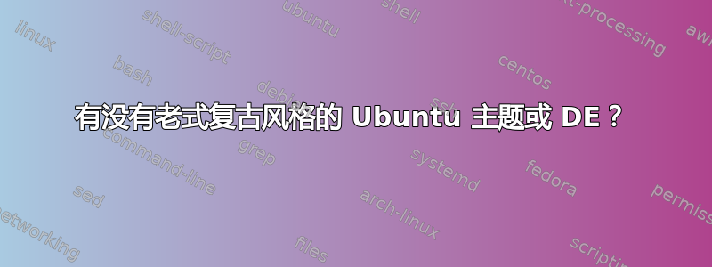 有没有老式复古风格的 Ubuntu 主题或 DE？