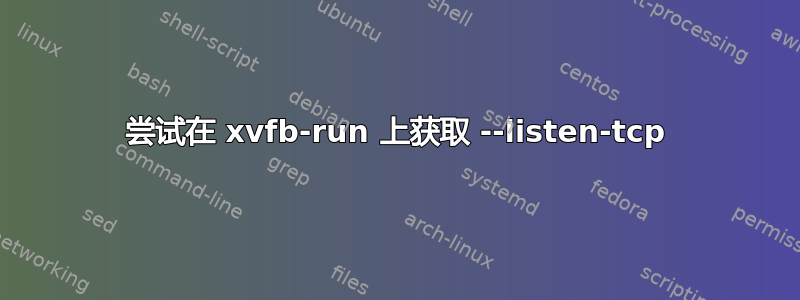 尝试在 xvfb-run 上获取 --listen-tcp