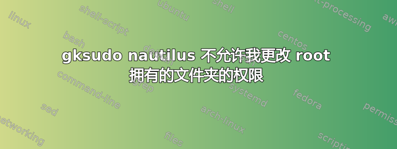 gksudo nautilus 不允许我更改 root 拥有的文件夹的权限