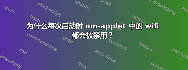 为什么每次启动时 nm-applet 中的 wifi 都会被禁用？