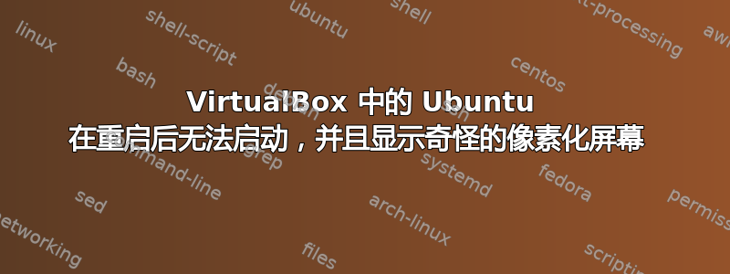 VirtualBox 中的 Ubuntu 在重启后无法启动，并且显示奇怪的像素化屏幕 