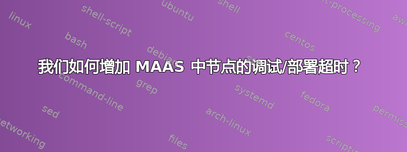 我们如何增加 MAAS 中节点的调试/部署超时？