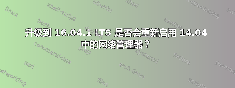 升级到 16.04.1 LTS 是否会重新启用 14.04 中的网络管理器？