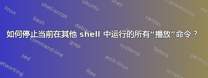 如何停止当前在其他 shell 中运行的所有“播放”命令？