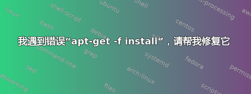 我遇到错误“apt-get -f install”，请帮我修复它