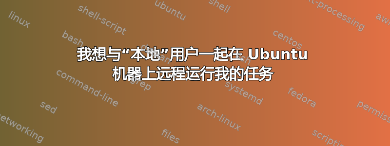 我想与“本地”用户一起在 Ubuntu 机器上远程运行我的任务