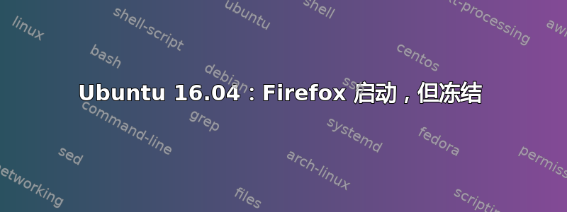 Ubuntu 16.04：Firefox 启动，但冻结