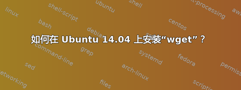 如何在 Ubuntu 14.04 上安装“wget”？