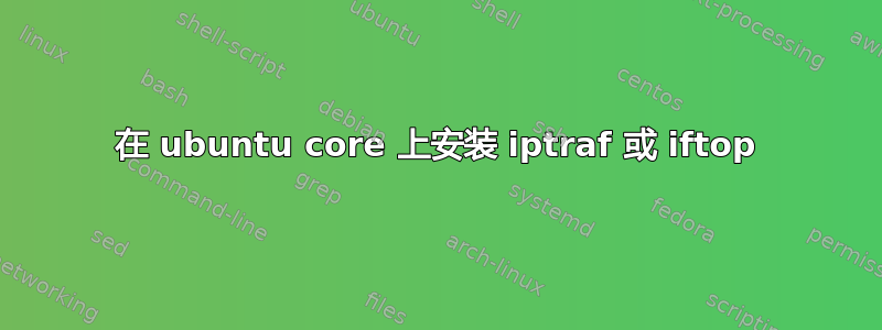 在 ubuntu core 上安装 iptraf 或 iftop